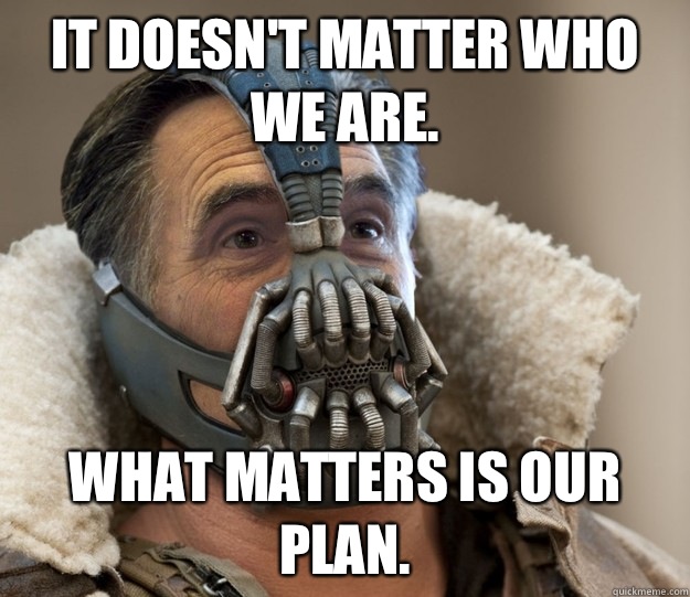It doesn't matter who we are.  What matters is our plan.  - It doesn't matter who we are.  What matters is our plan.   Badass Romney Bane