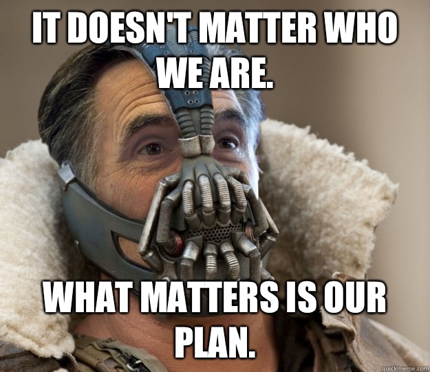 It doesn't matter who we are.  What matters is our plan.   Badass Romney Bane
