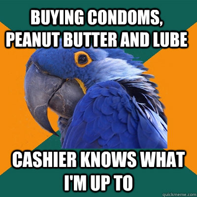 buying condoms, peanut butter and lube cashier knows what i'm up to  Paranoid Parrot
