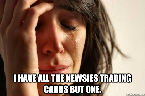  I HAVE ALL THE NEWSIES TRADING CARDS BUT ONE.  First World Problems