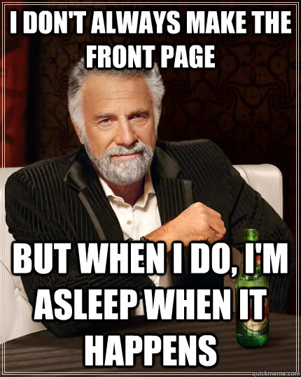 I don't always make the front page but when I do, i'm asleep when it happens  The Most Interesting Man In The World