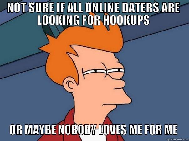 NOT SURE IF ALL ONLINE DATERS ARE LOOKING FOR HOOKUPS OR MAYBE NOBODY LOVES ME FOR ME Futurama Fry