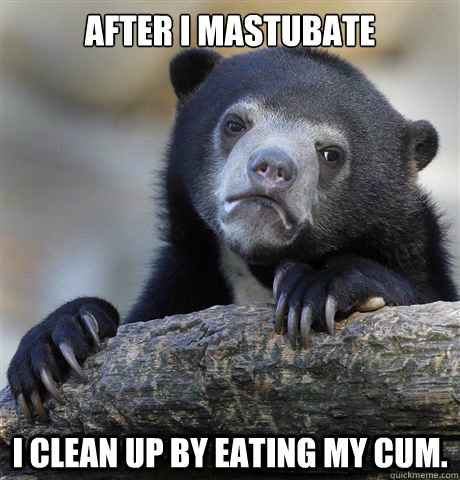 After i mastubate i clean up by eating my cum.  Confession Bear