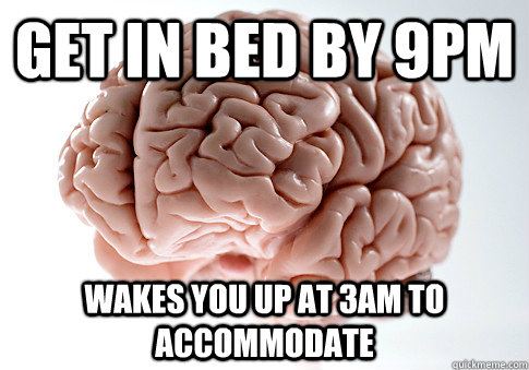 Get in bed by 9pm Wakes you up at 3am to accommodate  Scumbag Brain