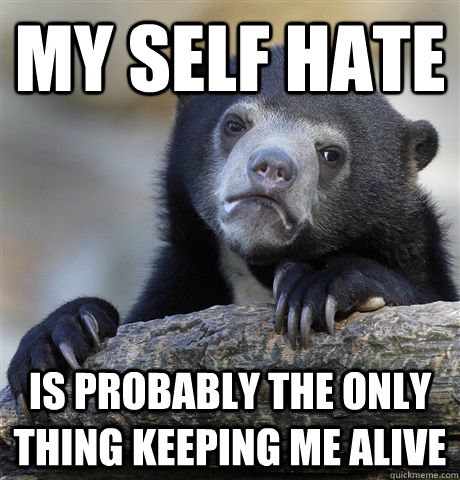 My self hate is probably the only thing keeping me alive - My self hate is probably the only thing keeping me alive  Confession Bear