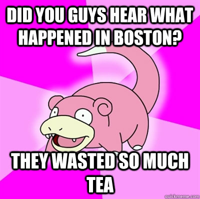 Did you guys hear what happened in boston? they wasted so much tea  