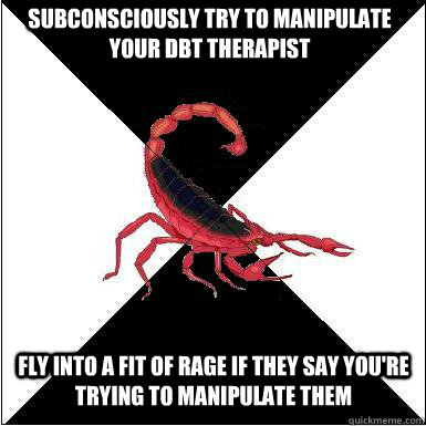 Subconsciously try to manipulate your dbt therapist Fly into a fit of rage if they say you're trying to manipulate them  Borderline scorpion