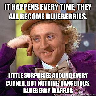It happens every time, they all become blueberries.  Little surprises around every corner, but nothing dangerous. Blueberry waffles  Creepy Wonka