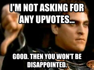 I'm not asking for any upvotes... Good. Then you won't be disappointed.  Downvoting Roman