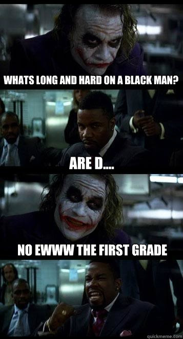 Whats long and hard on a black man? are d.... no ewww the first grade  Joker with Black guy