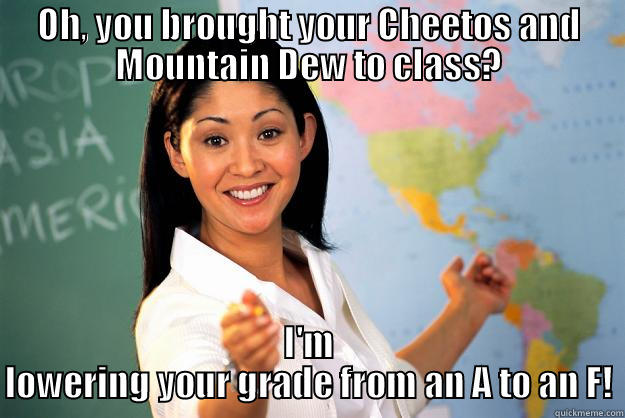 OH, YOU BROUGHT YOUR CHEETOS AND MOUNTAIN DEW TO CLASS? I'M LOWERING YOUR GRADE FROM AN A TO AN F! Unhelpful High School Teacher