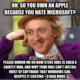 Oh, so you own an apple because you hate Microsoft? Please humor me on how Steve Jobs is such a saintly man, and why your Mac can't install most of software that Windows can, despite it costing >$1000 more. - Oh, so you own an apple because you hate Microsoft? Please humor me on how Steve Jobs is such a saintly man, and why your Mac can't install most of software that Windows can, despite it costing >$1000 more.  Condescending Wonka