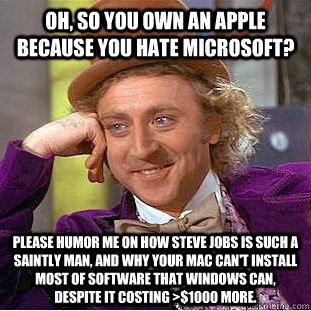 Oh, so you own an apple because you hate Microsoft? Please humor me on how Steve Jobs is such a saintly man, and why your Mac can't install most of software that Windows can, despite it costing >$1000 more.  Condescending Wonka