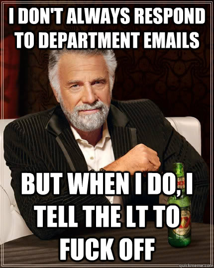 I don't always respond to department emails but when I do, I tell the LT to fuck off  The Most Interesting Man In The World