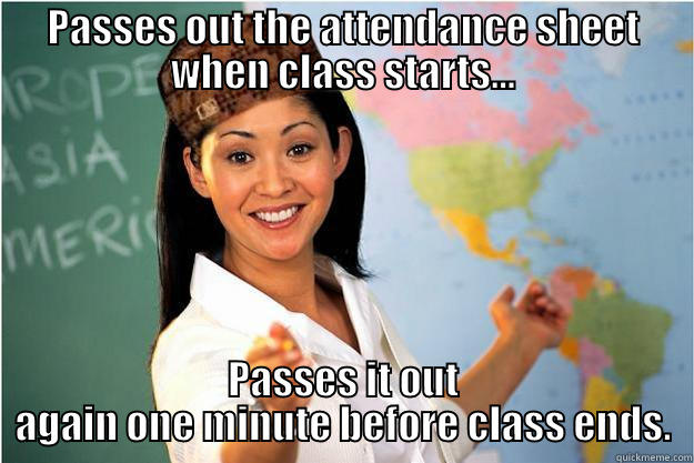 PASSES OUT THE ATTENDANCE SHEET WHEN CLASS STARTS... PASSES IT OUT AGAIN ONE MINUTE BEFORE CLASS ENDS. Scumbag Teacher