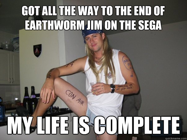 got all the way to the end of earthworm jim on the sega my life is complete  