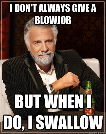 I don't always give a blowjob but when I do, i swallow  The Most Interesting Man In The World