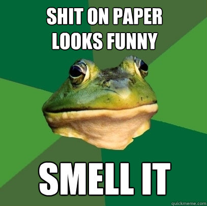 Shit on paper
looks funny Smell it  Foul Bachelor Frog
