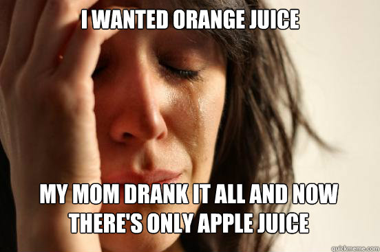 I wanted Orange juice My mom drank it all and now there's only apple juice   First World Problems