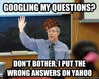 Googling my questions? Don't bother, I put the wrong answers on yahoo  Scumbag Professor