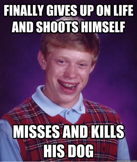 finally gives up on life and shoots himself misses and kills his dog  Bad Luck Brian