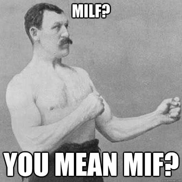 MILF? You mean MIF?  overly manly man