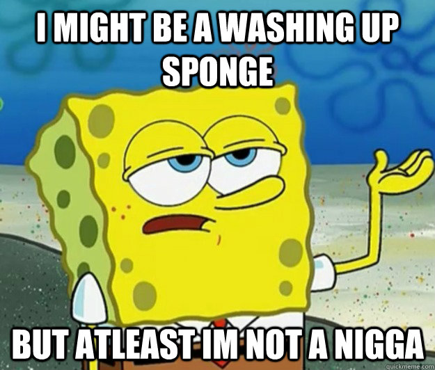 I MIGHT BE A WASHING UP SPONGE BUT ATLEAST IM NOT A NIGGA  Tough Spongebob