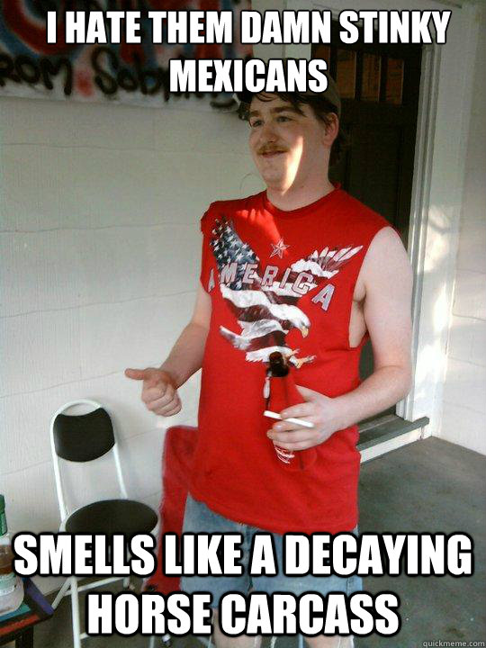 I hate them damn stinky mexicans smells like a decaying horse carcass  Redneck Randal