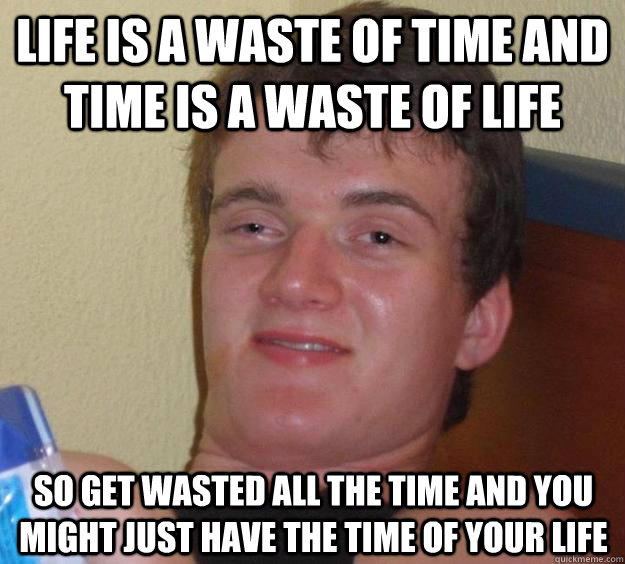Life is a waste of time and time is a waste of life so get wasted all the time and you might just have the time of your life  10 Guy