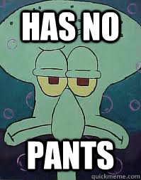 has no pants  Squidward