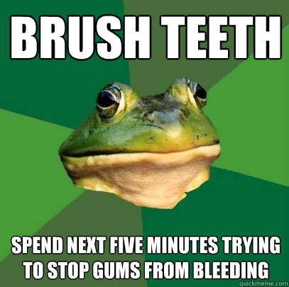 Brush Teeth Spend next five minutes trying to stop gums from bleeding  Foul Bachelor Frog