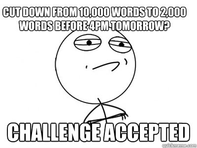 cut down from 10,000 words to 2,000 words before 4pm tomorrow? Challenge Accepted  Challenge Accepted