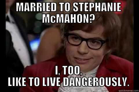 MARRIED TO STEPHANIE MCMAHON? I, TOO, LIKE TO LIVE DANGEROUSLY. live dangerously 