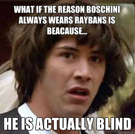 What if the reason boschini always wears raybans is beacause... he is actually blind  conspiracy keanu