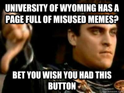 University of Wyoming has a page full of misused memes? Bet you wish you had this button  Downvoting Roman