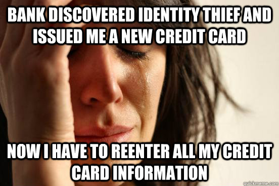Bank discovered identity thief and issued me a new credit card Now i have to reenter all my credit card information  First World Problems