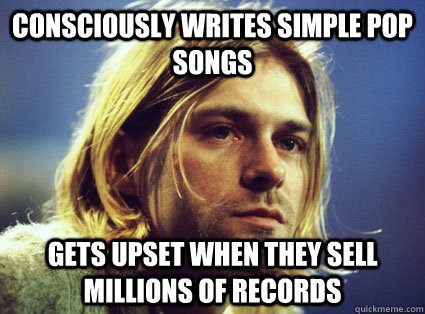 consciously writes simple pop songs gets upset when they sell millions of records - consciously writes simple pop songs gets upset when they sell millions of records  Kurt Cobain