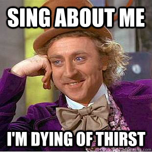 sing about me I'm dying of thirst  Condescending Wonka