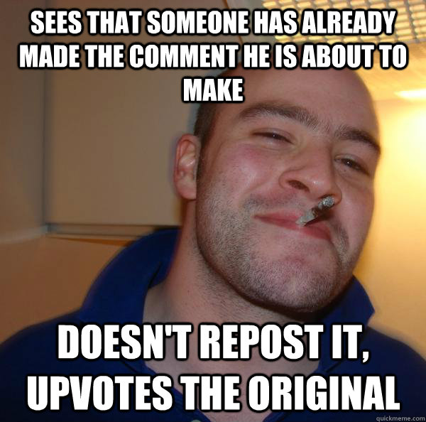 Sees that someone has already made the comment he is about to make Doesn't repost it, upvotes the original - Sees that someone has already made the comment he is about to make Doesn't repost it, upvotes the original  Misc