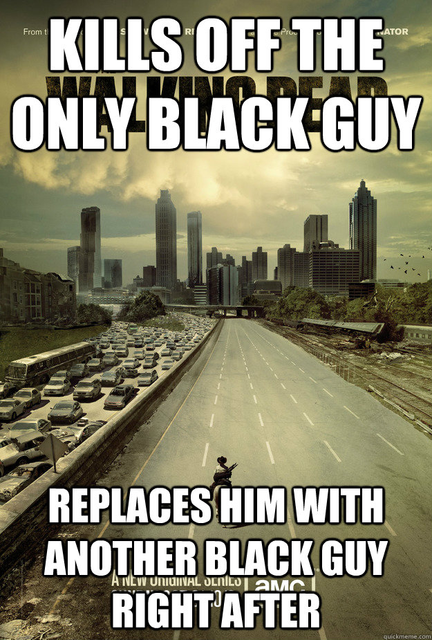 Kills off the only black guy replaces him with another black guy right after - Kills off the only black guy replaces him with another black guy right after  Good Guy Walking Dead