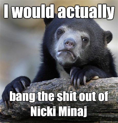 I would actually bang the shit out of Nicki Minaj  Confession Bear