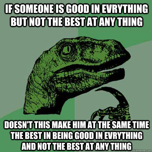 if someone is good in evrything but not the best at any thing doesn't this make him at the same time the best in being good in evrything and not the best at any thing - if someone is good in evrything but not the best at any thing doesn't this make him at the same time the best in being good in evrything and not the best at any thing  Philosoraptor