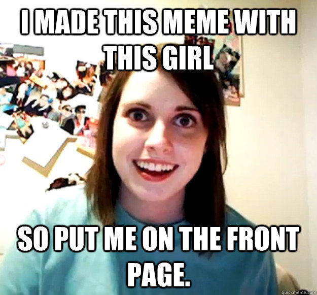 I made this meme with this girl So put me on the front page.  Overly Attached Girlfriend