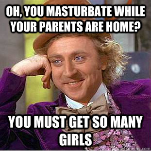 oh, you masturbate while your parents are home? you must get so many girls - oh, you masturbate while your parents are home? you must get so many girls  Condescending Wonka
