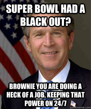 Super bowl had a black out? brownie you are doing a heck of a job, keeping that power on 24/7  