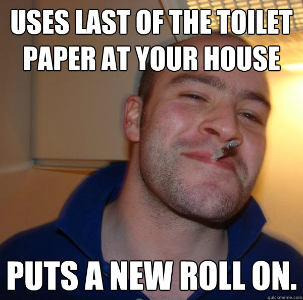 Uses last of the toilet paper at your house puts a new roll on. - Uses last of the toilet paper at your house puts a new roll on.  Misc