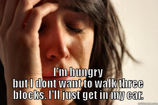  I'M HUNGRY BUT I DONT WANT TO WALK THREE BLOCKS. I'LL JUST GET IN MY CAR. First World Problems