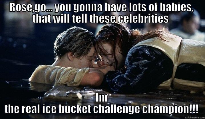 ROSE,GO… YOU GONNA HAVE LOTS OF BABIES, THAT WILL TELL THESE CELEBRITIES  IM THE REAL ICE BUCKET CHALLENGE CHAMPION!!! Misc