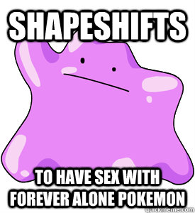 shapeshifts to have sex with forever alone pokemon  