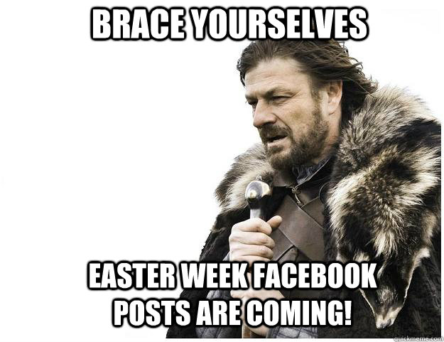 Brace yourselves Easter week Facebook posts are coming!  Imminent Ned